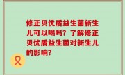 修正贝优盾益生菌新生儿可以喝吗？了解修正贝优盾益生菌对新生儿的影响？