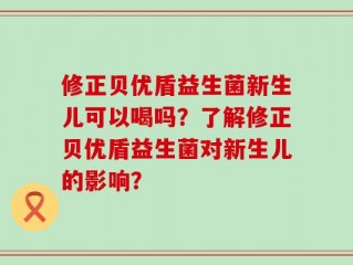 修正贝优盾益生菌新生儿可以喝吗？了解修正贝优盾益生菌对新生儿的影响？