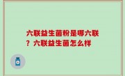 六联益生菌粉是哪六联？六联益生菌怎么样