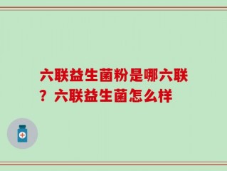 六联益生菌粉是哪六联？六联益生菌怎么样