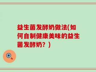 益生菌发酵奶做法(如何自制健康美味的益生菌发酵奶？)
