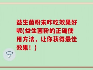 益生菌粉末咋吃效果好呢(益生菌粉的正确使用方法，让你获得最佳效果！)