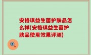 安格琪益生菌护肤品怎么样(安格琪益生菌护肤品使用效果评测)