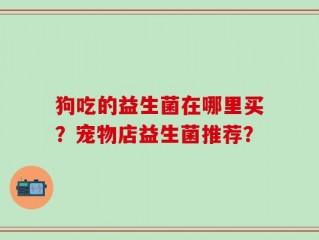 狗吃的益生菌在哪里买？宠物店益生菌推荐？