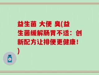 益生菌 大便 臭(益生菌缓解肠胃不适：创新配方让排便更健康！)