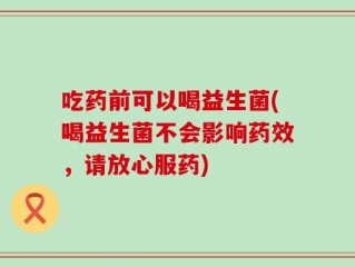 吃药前可以喝益生菌(喝益生菌不会影响药效，请放心服药)
