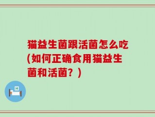 猫益生菌跟活菌怎么吃(如何正确食用猫益生菌和活菌？)