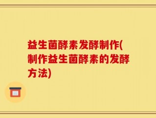 益生菌酵素发酵制作(制作益生菌酵素的发酵方法)