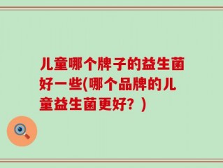 儿童哪个牌子的益生菌好一些(哪个品牌的儿童益生菌更好？)