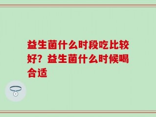 益生菌什么时段吃比较好？益生菌什么时候喝合适