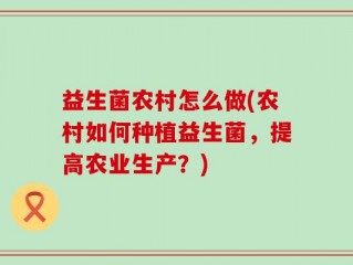 益生菌农村怎么做(农村如何种植益生菌，提高农业生产？)