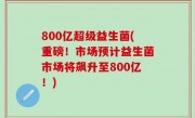 800亿超级益生菌(重磅！市场预计益生菌市场将飙升至800亿！)