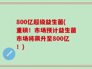 800亿超级益生菌(重磅！市场预计益生菌市场将飙升至800亿！)