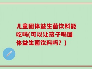 儿童固体益生菌饮料能吃吗(可以让孩子喝固体益生菌饮料吗？)