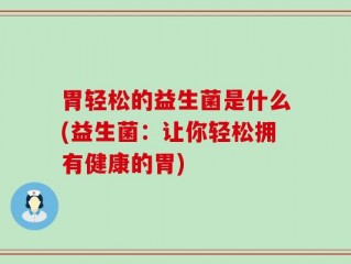 胃轻松的益生菌是什么(益生菌：让你轻松拥有健康的胃)