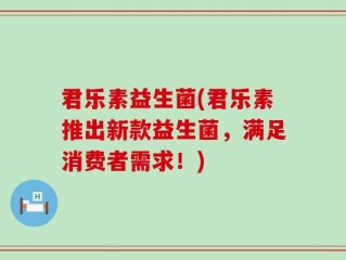 君乐素益生菌(君乐素推出新款益生菌，满足消费者需求！)