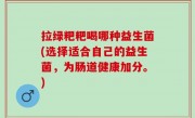 拉绿粑粑喝哪种益生菌(选择适合自己的益生菌，为肠道健康加分。)