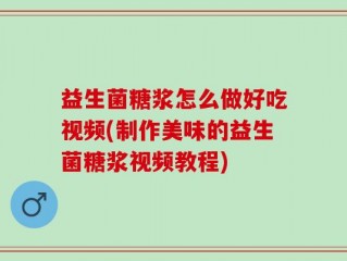 益生菌糖浆怎么做好吃视频(制作美味的益生菌糖浆视频教程)