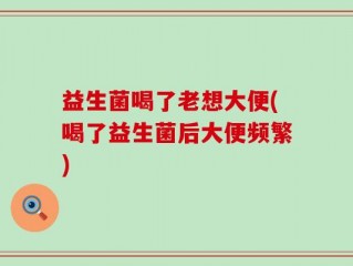 益生菌喝了老想大便(喝了益生菌后大便频繁)