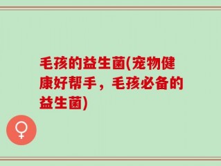 毛孩的益生菌(宠物健康好帮手，毛孩必备的益生菌)