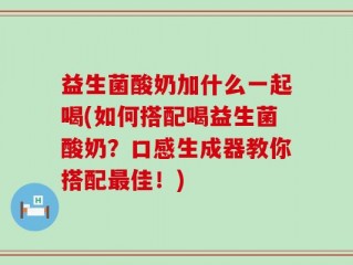 益生菌酸奶加什么一起喝(如何搭配喝益生菌酸奶？口感生成器教你搭配最佳！)