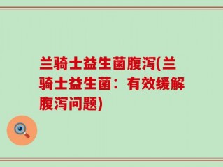 兰骑士益生菌腹泻(兰骑士益生菌：有效缓解腹泻问题)
