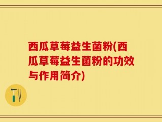 西瓜草莓益生菌粉(西瓜草莓益生菌粉的功效与作用简介)