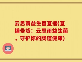 云思雨益生菌直播(直播带货：云思雨益生菌，守护你的肠道健康)