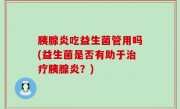 胰腺炎吃益生菌管用吗(益生菌是否有助于治疗胰腺炎？)