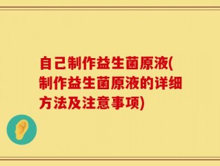 自己制作益生菌原液(制作益生菌原液的详细方法及注意事项)