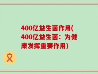 400亿益生菌作用(400亿益生菌：为健康发挥重要作用)