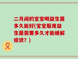二月闹的宝宝喝益生菌多久能好(宝宝服用益生菌需要多久才能缓解症状？)
