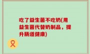 吃了益生菌不吃奶(用益生菌代替奶制品，提升肠道健康)