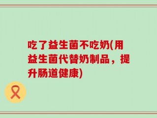 吃了益生菌不吃奶(用益生菌代替奶制品，提升肠道健康)
