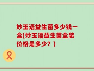 妙玉语益生菌多少钱一盒(妙玉语益生菌盒装价格是多少？)