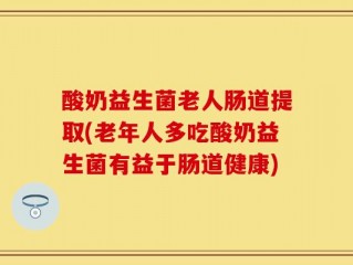 酸奶益生菌老人肠道提取(老年人多吃酸奶益生菌有益于肠道健康)