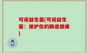 可诺益生菌(可诺益生菌：保护你的肠道健康)