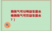 肠胀气可以喝益生菌水嘛肠胀气可饮益生菌水？)