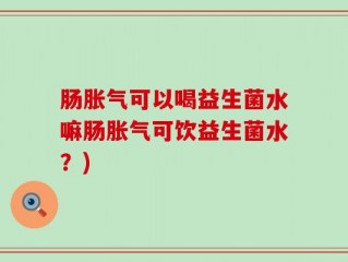 肠胀气可以喝益生菌水嘛肠胀气可饮益生菌水？)