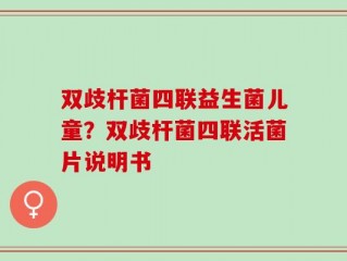 双歧杆菌四联益生菌儿童？双歧杆菌四联活菌片说明书