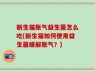 新生猫胀气益生菌怎么吃(新生猫如何使用益生菌缓解胀气？)