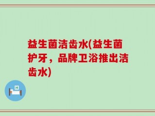 益生菌洁齿水(益生菌护牙，品牌卫浴推出洁齿水)