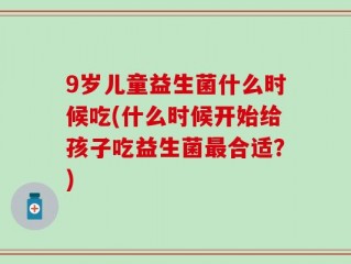9岁儿童益生菌什么时候吃(什么时候开始给孩子吃益生菌最合适？)