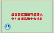 益生菌红酒推荐品牌大全？红酒品牌十大排名
