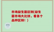 市场益生菌区别(益生菌市场大比拼，看各个品种区别！)
