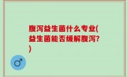 腹泻益生菌什么专业(益生菌能否缓解腹泻？)
