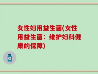 女性妇用益生菌(女性用益生菌：维护妇科健康的保障)