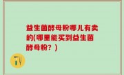 益生菌酵母粉哪儿有卖的(哪里能买到益生菌酵母粉？)