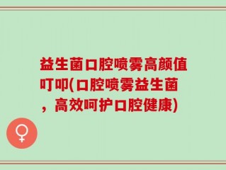 益生菌口腔喷雾高颜值叮叩(口腔喷雾益生菌，高效呵护口腔健康)