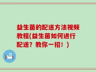 益生菌的配送方法视频教程(益生菌如何进行配送？教你一招！)